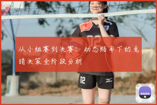 从小组赛到决赛:动态赔率下的竞猜决策全阶段分析