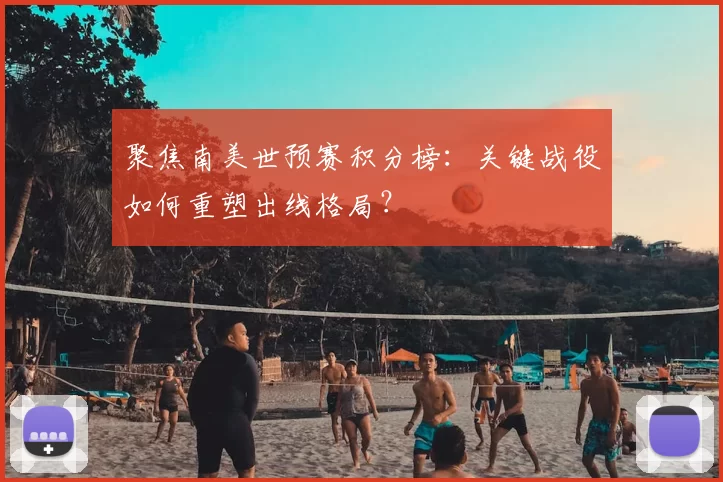 聚焦南美世预赛积分榜：关键战役如何重塑出线格局？