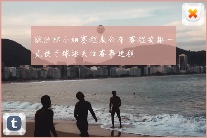 欧洲杯小组赛程表公布 赛程安排一览便于球迷关注赛事进程