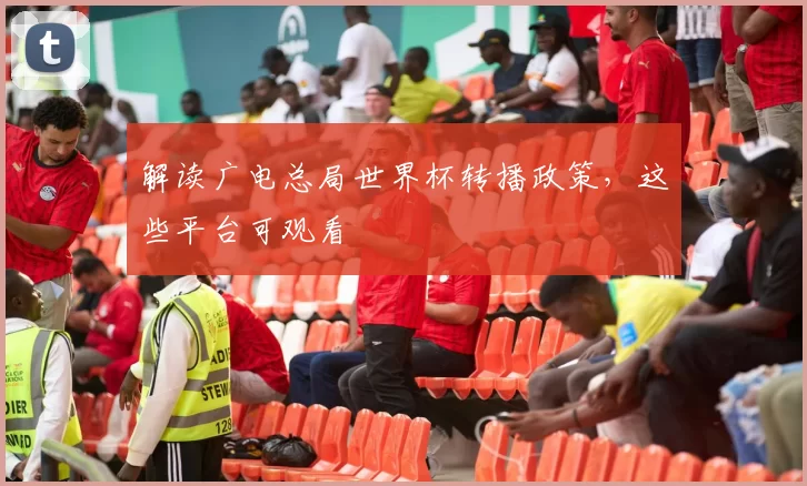 解读广电总局世界杯转播政策,这些平台可观看