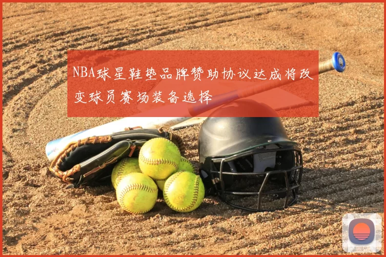 NBA球星鞋垫品牌赞助协议达成将改变球员赛场装备选择