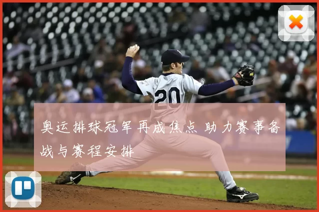 奥运排球冠军再成焦点 助力赛事备战与赛程安排