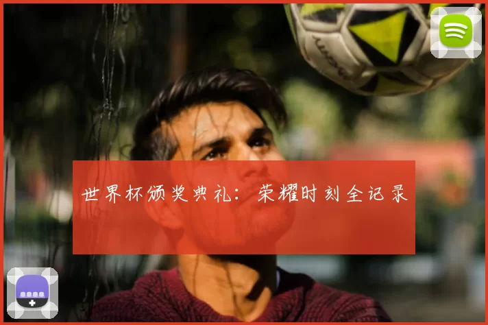 世界杯颁奖典礼:荣耀时刻全记录