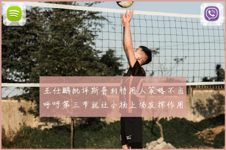 王仕鹏批评斯普利特用人策略不当呼吁第三节就让小杨上场发挥作用