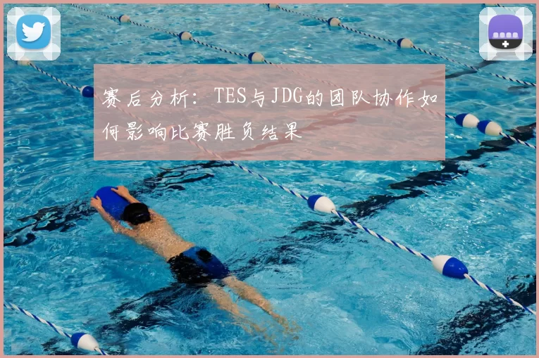 赛后分析:TES与JDG的团队协作如何影响比赛胜负结果