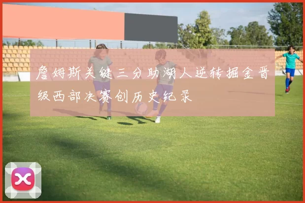 詹姆斯关键三分助湖人逆转掘金晋级西部决赛创历史纪录