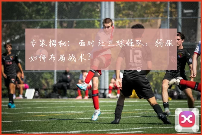 专家揭秘：面对让三球强队，弱旅如何布局战术？