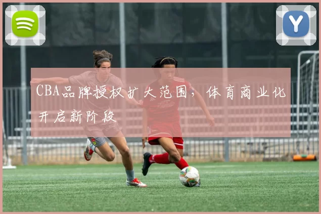 CBA品牌授权扩大范围，体育商业化开启新阶段