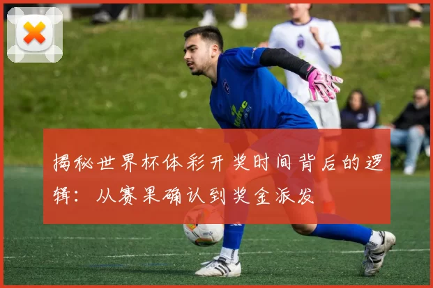 揭秘世界杯体彩开奖时间背后的逻辑：从赛果确认到奖金派发