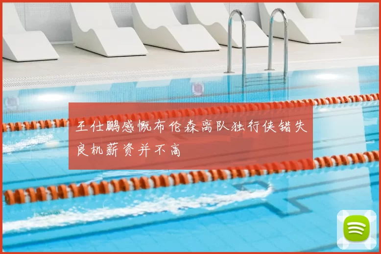 王仕鹏感慨布伦森离队独行侠错失良机薪资并不高