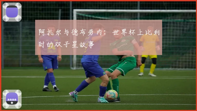 阿扎尔与德布劳内:世界杯上比利时的双子星故事