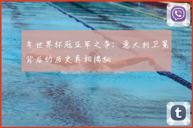 年世界杯冠亚军之争:意大利卫冕背后的历史真相揭秘