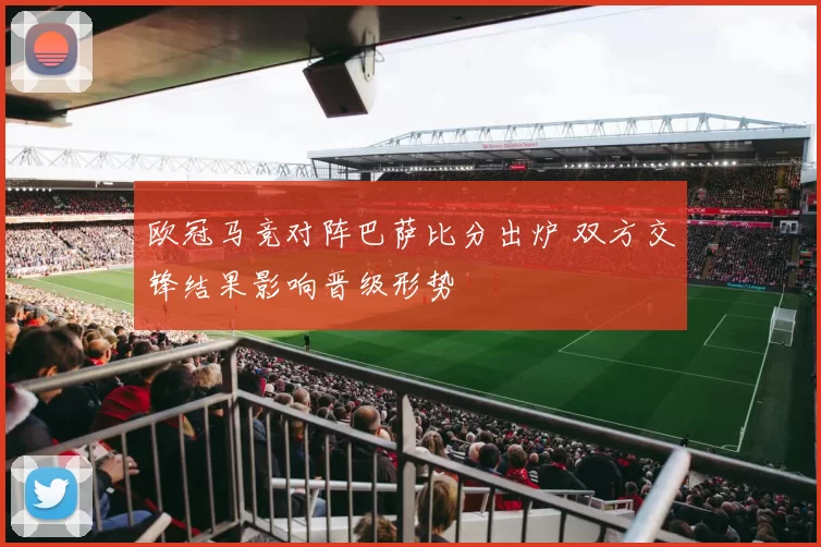 欧冠马竞对阵巴萨比分出炉 双方交锋结果影响晋级形势