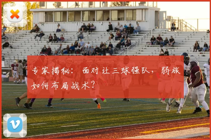 专家揭秘:面对让三球强队,弱旅如何布局战术?