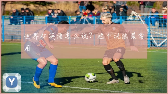 世界杯英语怎么说?这个说法最常用