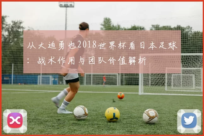 从大迫勇也2018世界杯看日本足球:战术作用与团队价值解析