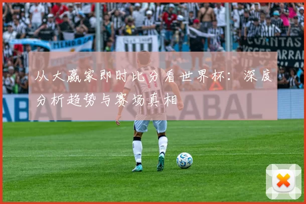 从大赢家即时比分看世界杯：深度分析趋势与赛场真相