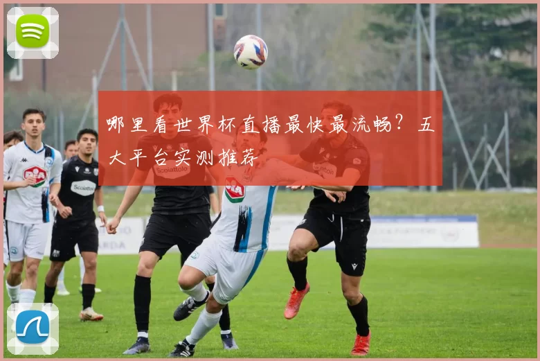 哪里看世界杯直播最快最流畅？五大平台实测推荐