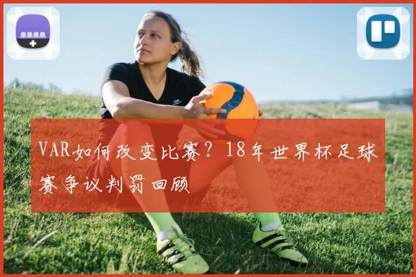 VAR如何改变比赛？18年世界杯足球赛争议判罚回顾