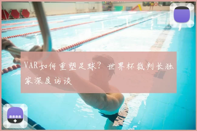 VAR如何重塑足球?世界杯裁判长独家深度访谈