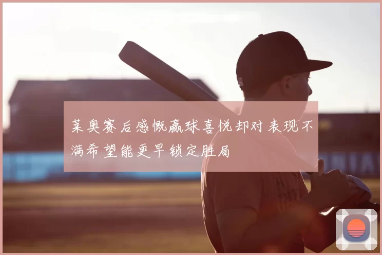 莱奥赛后感慨赢球喜悦却对表现不满希望能更早锁定胜局