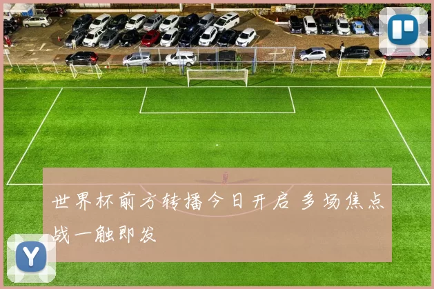 世界杯前方转播今日开启 多场焦点战一触即发