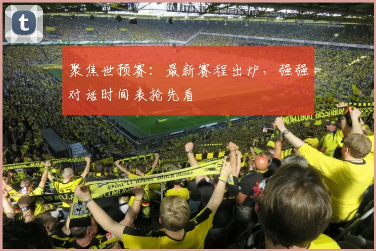 聚焦世预赛:最新赛程出炉,强强对话时间表抢先看