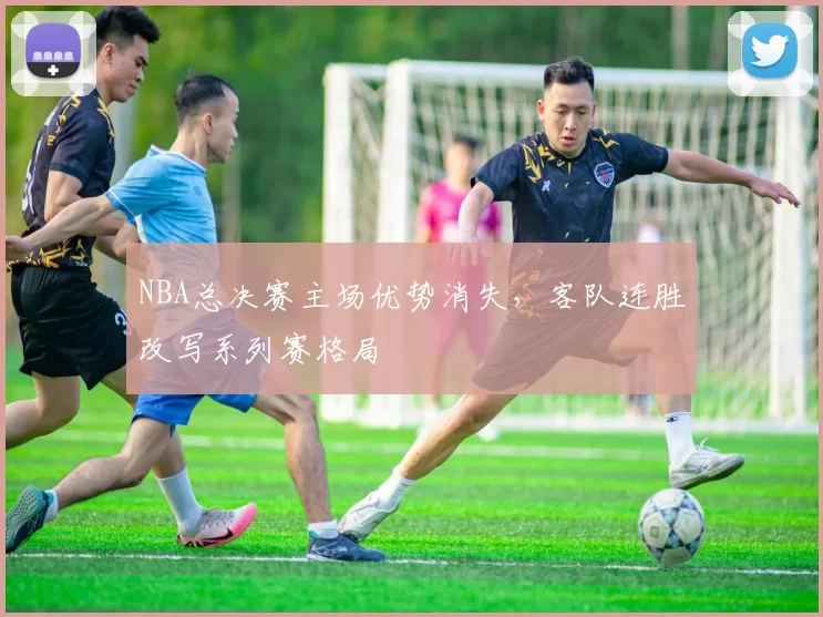 NBA总决赛主场优势消失，客队连胜改写系列赛格局