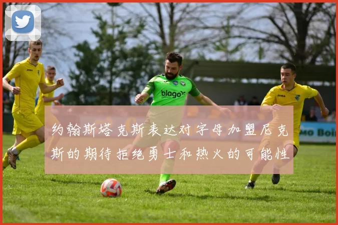 约翰斯塔克斯表达对字母加盟尼克斯的期待拒绝勇士和热火的可能性