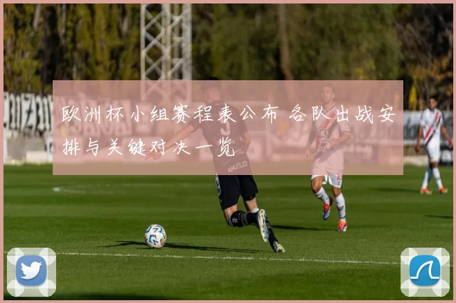 欧洲杯小组赛程表公布 各队出战安排与关键对决一览