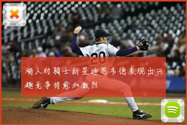 湖人对骑士新星迪恩韦德表现出兴趣竞争将愈加激烈
