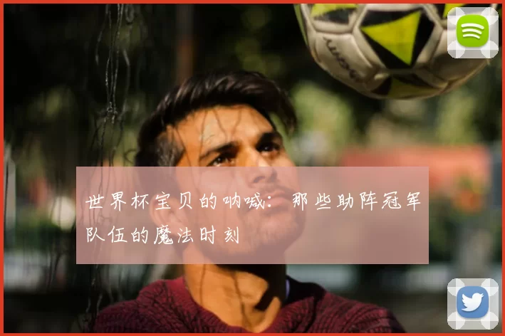 世界杯宝贝的呐喊:那些助阵冠军队伍的魔法时刻