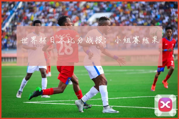 世界杯日本比分战报:小组赛结果
