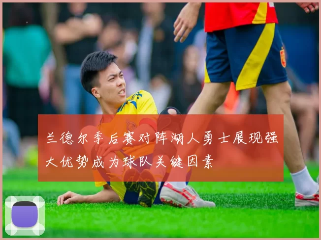 兰德尔季后赛对阵湖人勇士展现强大优势成为球队关键因素