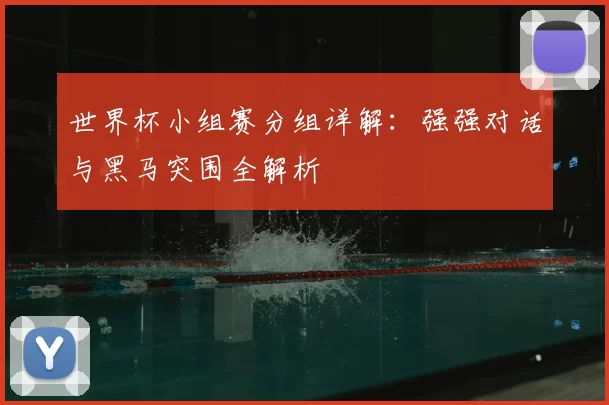世界杯小组赛分组详解:强强对话与黑马突围全解析
