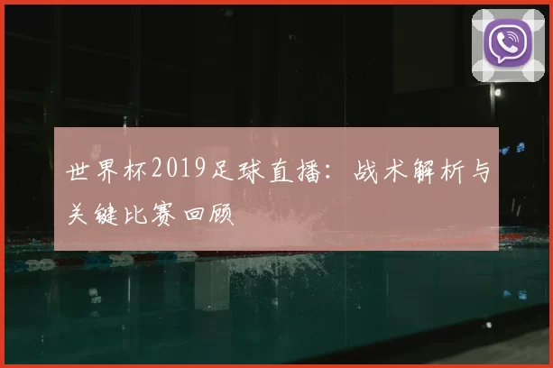 世界杯2019足球直播：战术解析与关键比赛回顾