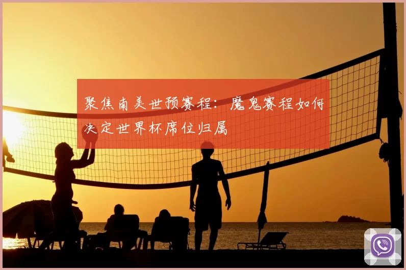 聚焦南美世预赛程：魔鬼赛程如何决定世界杯席位归属