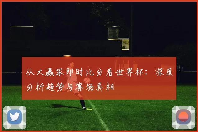 从大赢家即时比分看世界杯:深度分析趋势与赛场真相