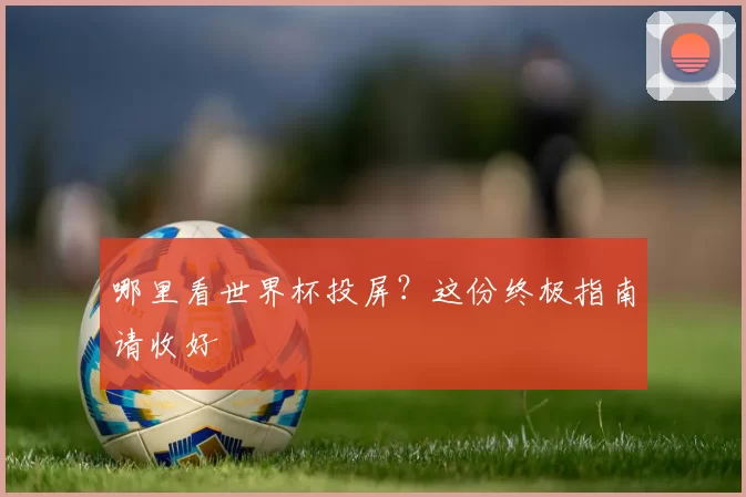 哪里看世界杯投屏?这份终极指南请收好