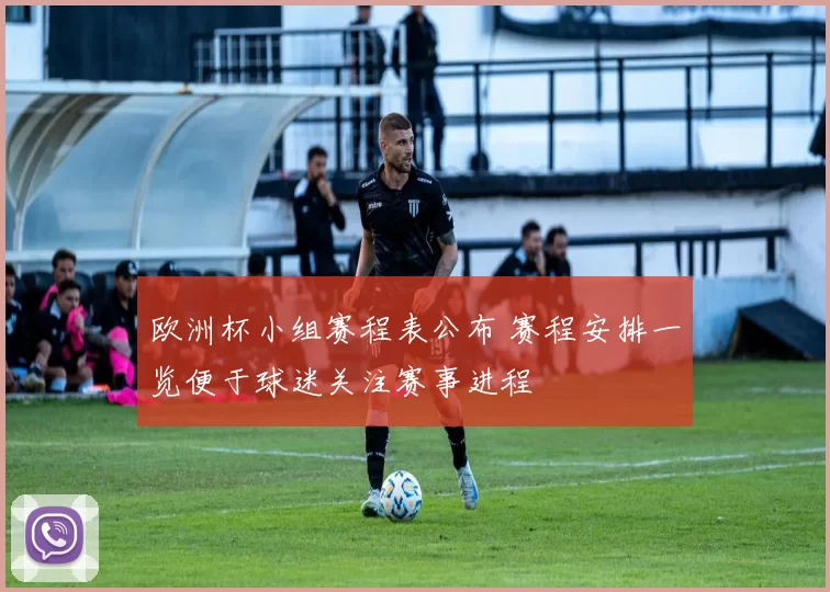 欧洲杯小组赛程表公布 赛程安排一览便于球迷关注赛事进程