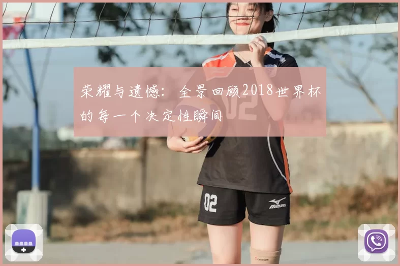 荣耀与遗憾：全景回顾2018世界杯的每一个决定性瞬间