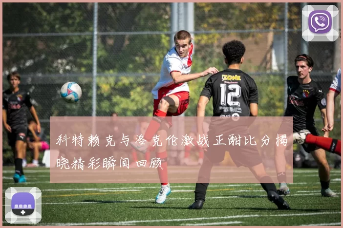 科特赖克与洛克伦激战正酣比分揭晓精彩瞬间回顾