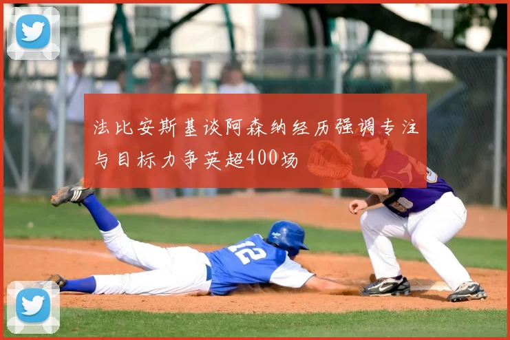 法比安斯基谈阿森纳经历强调专注与目标力争英超400场