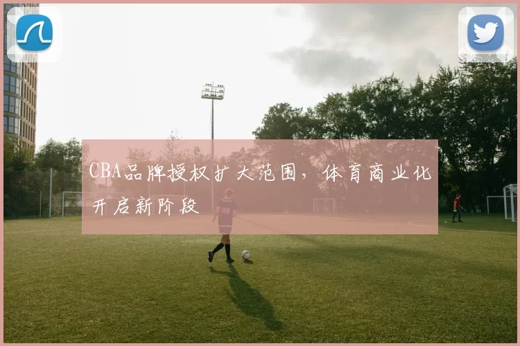 CBA品牌授权扩大范围,体育商业化开启新阶段