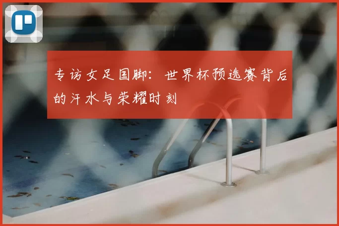 专访女足国脚:世界杯预选赛背后的汗水与荣耀时刻
