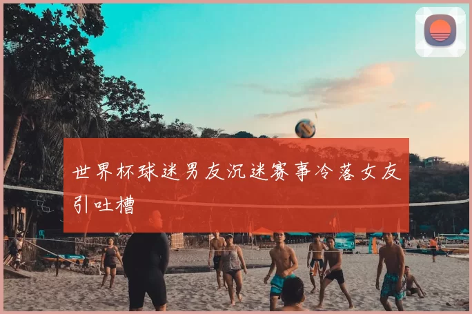 世界杯球迷男友沉迷赛事冷落女友引吐槽