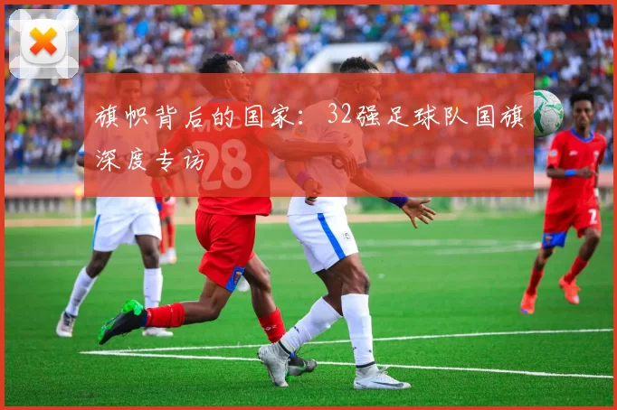 旗帜背后的国家:32强足球队国旗深度专访