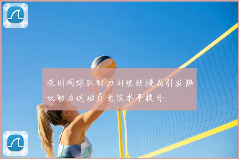 深圳网球队耐力训练新模式引发热议助力运动员竞技水平提升