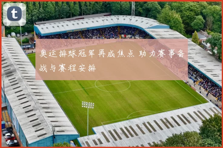 奥运排球冠军再成焦点 助力赛事备战与赛程安排