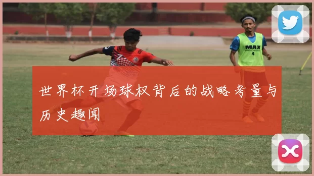 世界杯开场球权背后的战略考量与历史趣闻